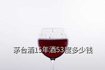 茅台酒15年酒53度多少钱