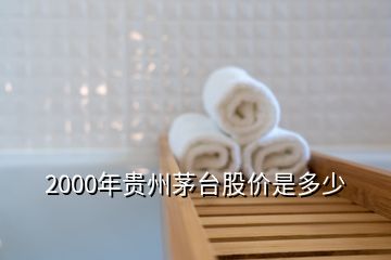 2000年贵州茅台股价是多少