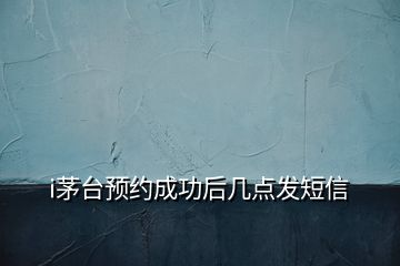 i茅台预约成功后几点发短信