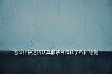 怎么样快速辨认真假茅台拜托了各位 谢谢