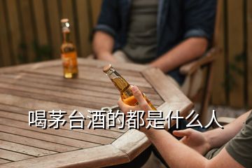 喝茅台酒的都是什么人