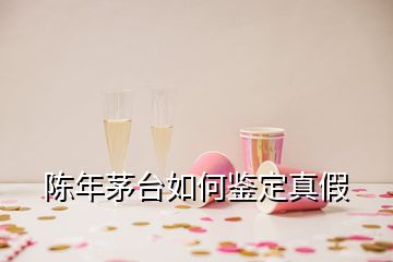 陈年茅台如何鉴定真假