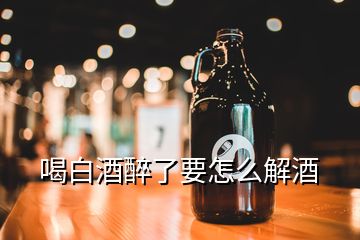 喝白酒醉了要怎么解酒