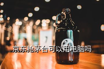 京东抢茅台可以用电脑吗