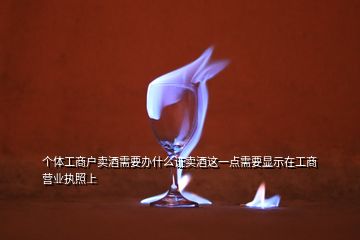 个体工商户卖酒需要办什么证卖酒这一点需要显示在工商营业执照上