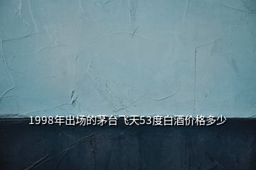 1998年出场的茅台飞天53度白酒价格多少