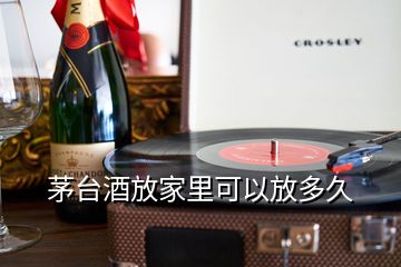 茅台酒放家里可以放多久