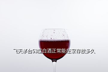 飞天茅台53度白酒正常能在家存放多久