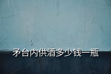 矛台内供酒多少钱一瓶