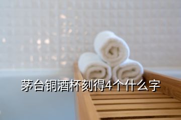 茅台铜酒杯刻得4个什么字