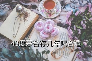 43度茅台存几年喝合适