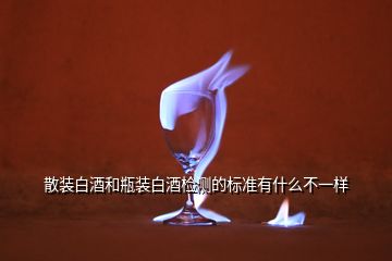 散装白酒和瓶装白酒检测的标准有什么不一样