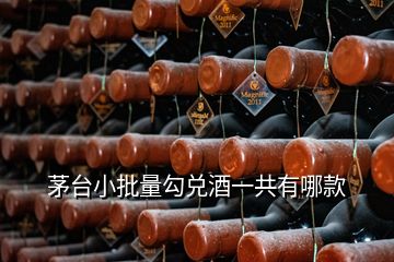 茅台小批量勾兑酒一共有哪款