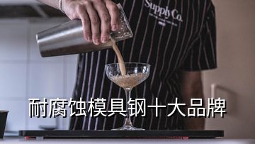 耐腐蚀模具钢十大品牌