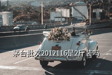 茅台批次2012116是2斤装吗