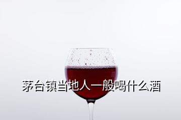 茅台镇当地人一般喝什么酒