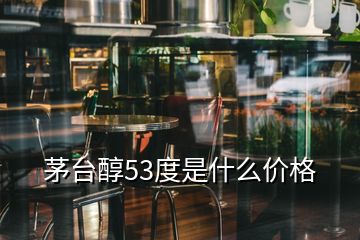 茅台醇53度是什么价格