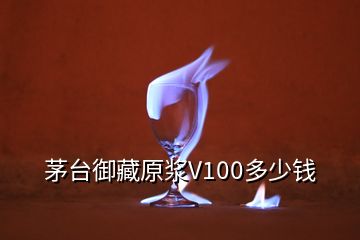 茅台御藏原浆V100多少钱