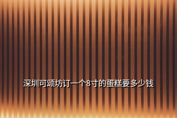 深圳可颂坊订一个8寸的蛋糕要多少钱