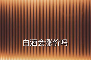 白酒会涨价吗