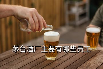 茅台酒厂主要有哪些员工