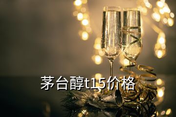 茅台醇t15价格