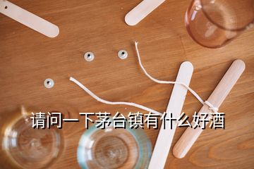 请问一下茅台镇有什么好酒