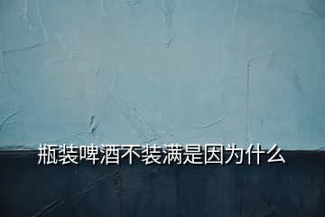 瓶装啤酒不装满是因为什么