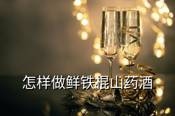 怎样做鲜铁棍山药酒