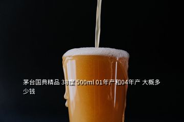 茅台国典精品 38度 500ml 01年产和04年产 大概多少钱