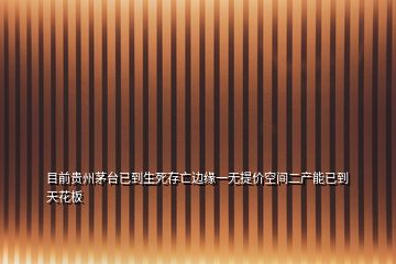 目前贵州茅台已到生死存亡边缘一无提价空间二产能已到天花板