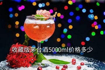 收藏版茅台酒5000ml价格多少