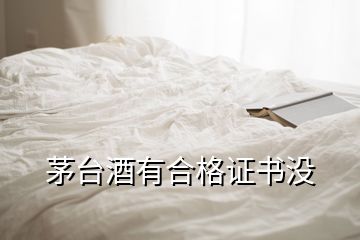 茅台酒有合格证书没