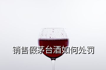 销售假茅台酒如何处罚