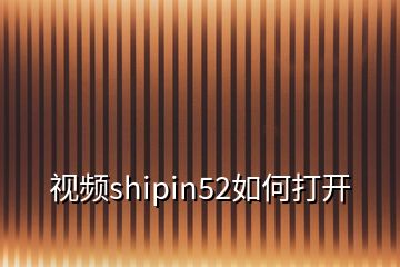 视频shipin52如何打开