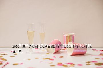 2010年生产的贵州飞天茅台酱香型里面配有杯子什么的现在广西