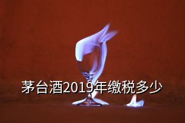 茅台酒2019年缴税多少