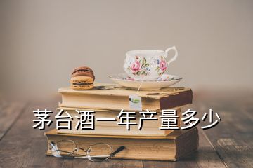 茅台酒一年产量多少