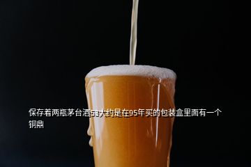 保存着两瓶茅台酒53大约是在95年买的包装盒里面有一个铜鼎