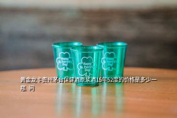 黄金龙卡贵州茅台保健酒原浆酒15年52度的价格是多少一瓶  问