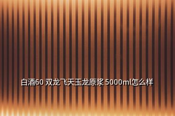 白酒60 双龙飞天玉龙原浆 5000ml怎么样