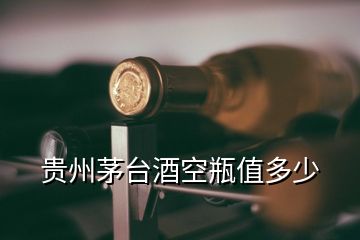 贵州茅台酒空瓶值多少