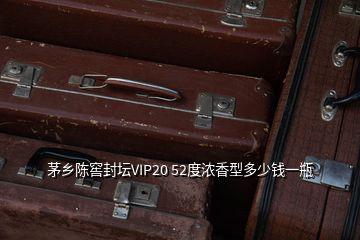 茅乡陈窖封坛VIP20 52度浓香型多少钱一瓶