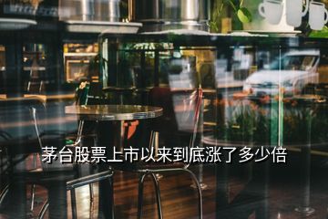 茅台股票上市以来到底涨了多少倍