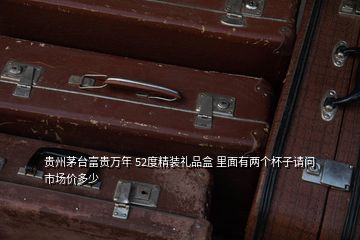 贵州茅台富贵万年 52度精装礼品盒 里面有两个杯子请问市场价多少