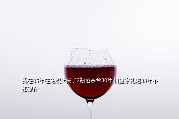 我在05年在免税店买了2瓶酒茅台30年和皇家礼炮38年不知现在