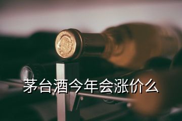 茅台酒今年会涨价么