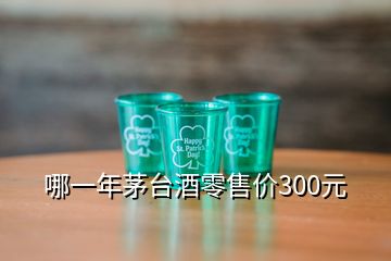 哪一年茅台酒零售价300元