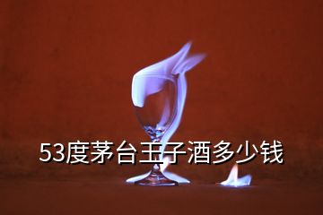 53度茅台王子酒多少钱