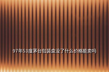 97年53度茅台包装盒没了什么价格能卖吗